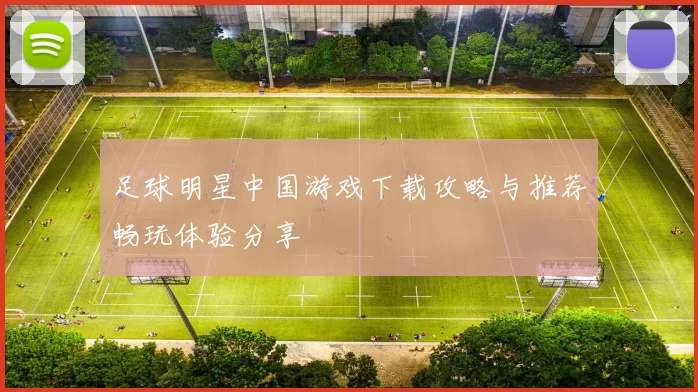 足球明星中国游戏下载攻略与推荐畅玩体验分享